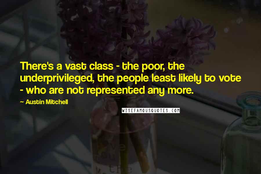 Austin Mitchell quotes: There's a vast class - the poor, the underprivileged, the people least likely to vote - who are not represented any more.