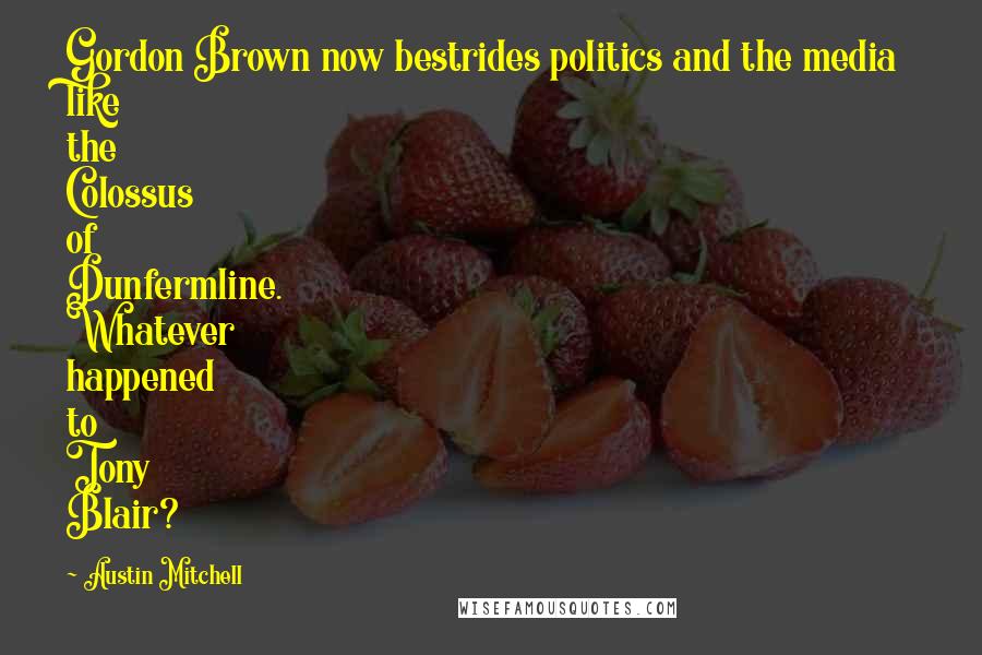 Austin Mitchell quotes: Gordon Brown now bestrides politics and the media like the Colossus of Dunfermline. Whatever happened to Tony Blair?