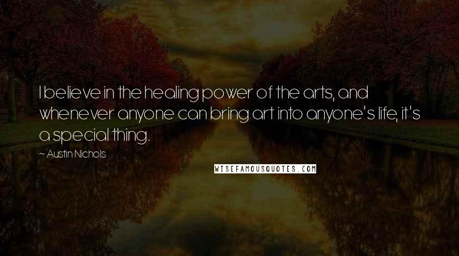 Austin Nichols quotes: I believe in the healing power of the arts, and whenever anyone can bring art into anyone's life, it's a special thing.