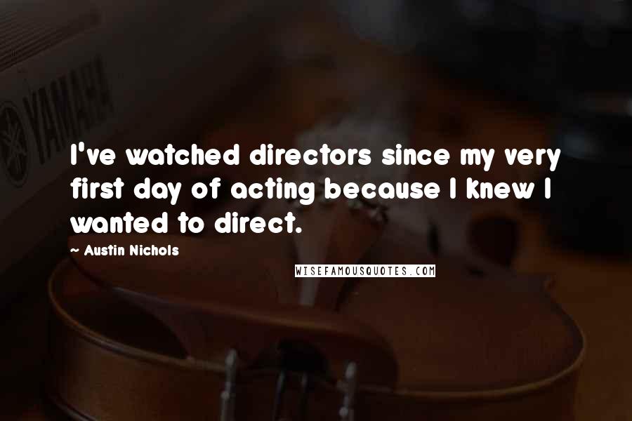 Austin Nichols quotes: I've watched directors since my very first day of acting because I knew I wanted to direct.
