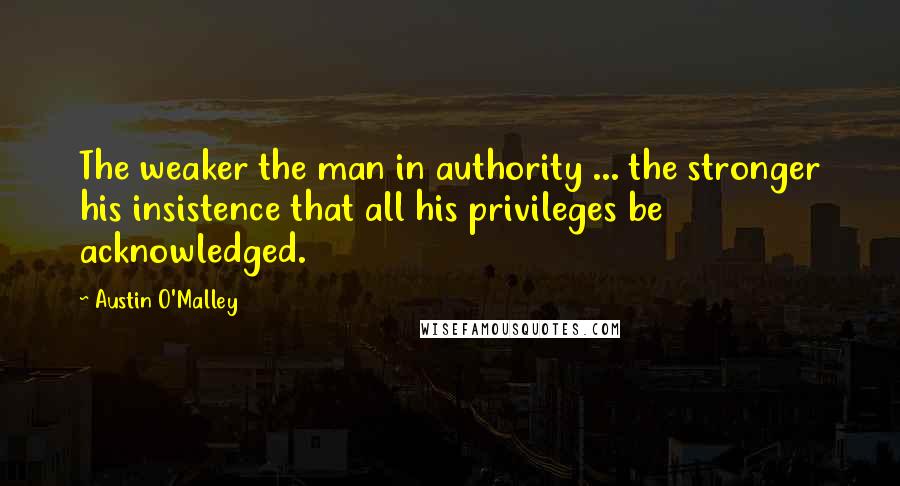 Austin O'Malley quotes: The weaker the man in authority ... the stronger his insistence that all his privileges be acknowledged.