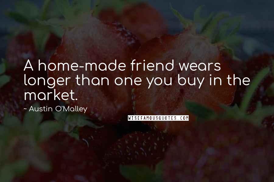 Austin O'Malley quotes: A home-made friend wears longer than one you buy in the market.