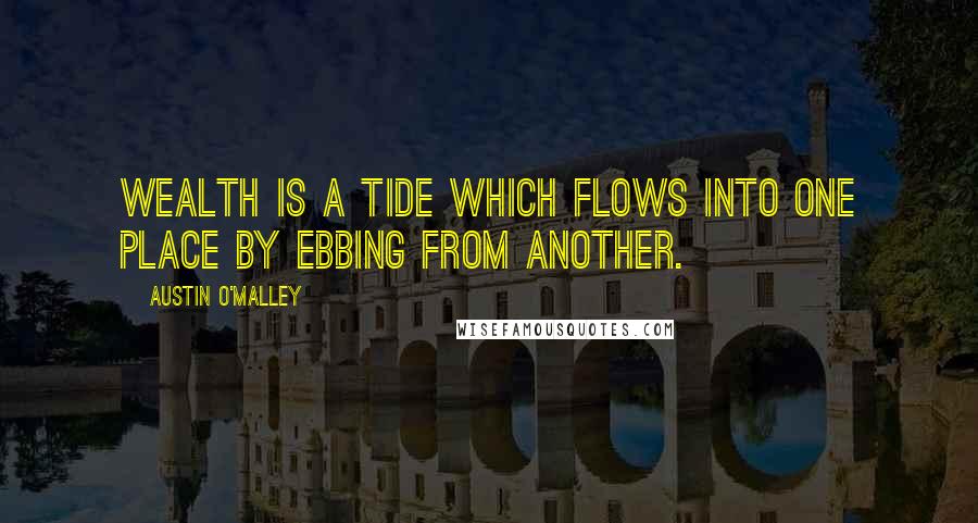 Austin O'Malley quotes: Wealth is a tide which flows into one place by ebbing from another.