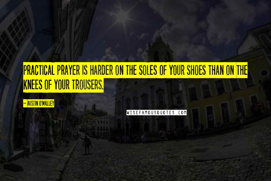 Austin O'Malley quotes: Practical prayer is harder on the soles of your shoes than on the knees of your trousers.