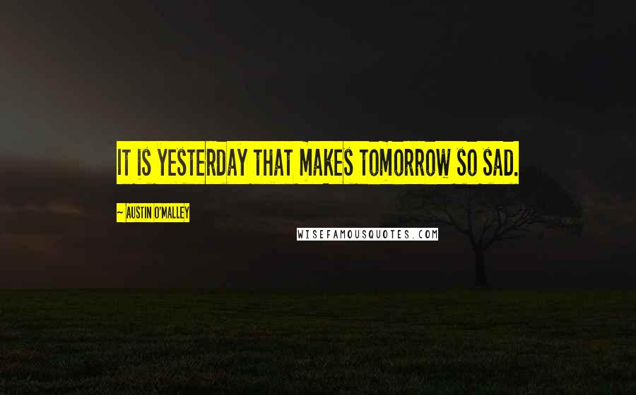 Austin O'Malley quotes: It is yesterday that makes tomorrow so sad.