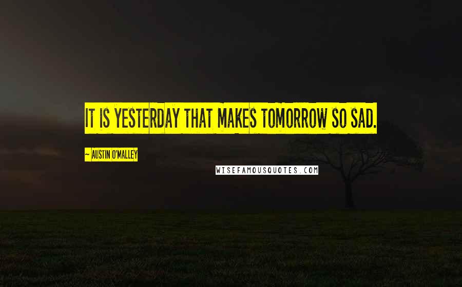 Austin O'Malley quotes: It is yesterday that makes tomorrow so sad.