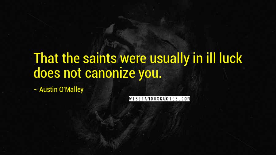 Austin O'Malley quotes: That the saints were usually in ill luck does not canonize you.