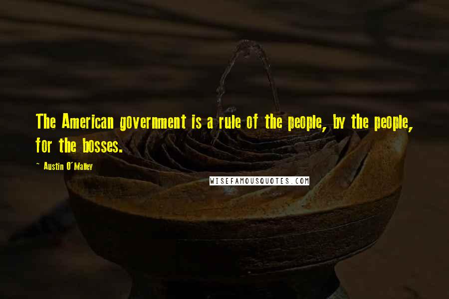 Austin O'Malley quotes: The American government is a rule of the people, by the people, for the bosses.