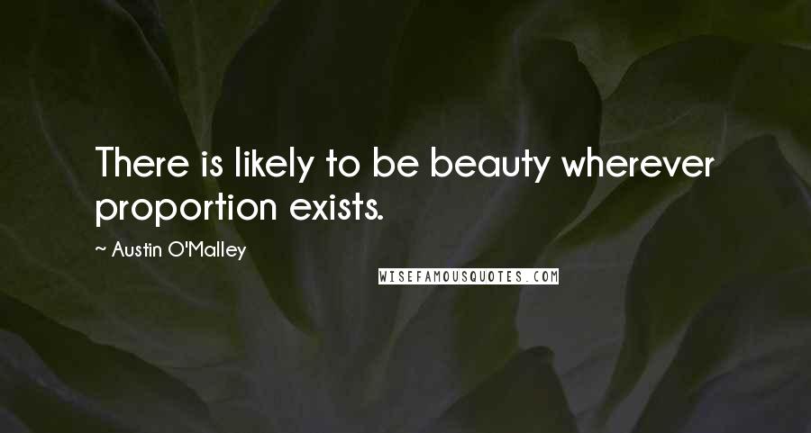 Austin O'Malley quotes: There is likely to be beauty wherever proportion exists.