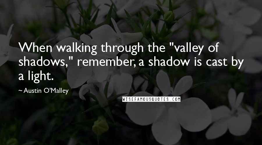 Austin O'Malley quotes: When walking through the "valley of shadows," remember, a shadow is cast by a light.