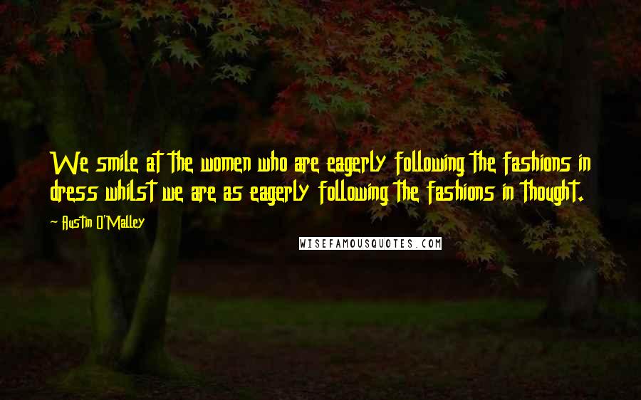 Austin O'Malley quotes: We smile at the women who are eagerly following the fashions in dress whilst we are as eagerly following the fashions in thought.