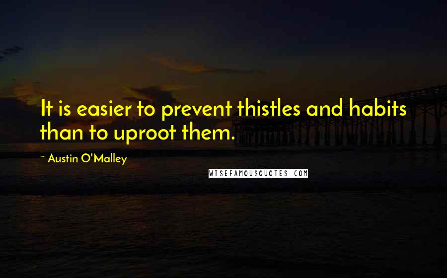 Austin O'Malley quotes: It is easier to prevent thistles and habits than to uproot them.