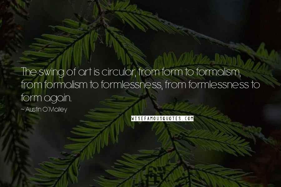 Austin O'Malley quotes: The swing of art is circular, from form to formalism, from formalism to formlessness, from formlessness to form again.
