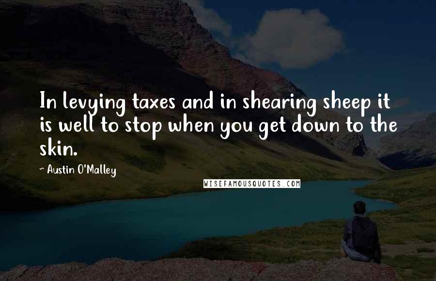 Austin O'Malley quotes: In levying taxes and in shearing sheep it is well to stop when you get down to the skin.