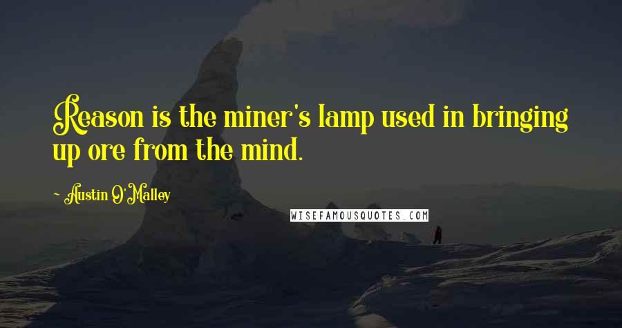 Austin O'Malley quotes: Reason is the miner's lamp used in bringing up ore from the mind.