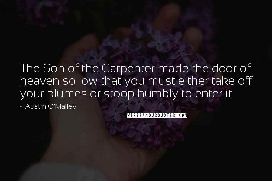 Austin O'Malley quotes: The Son of the Carpenter made the door of heaven so low that you must either take off your plumes or stoop humbly to enter it.