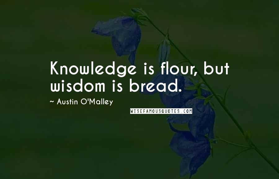 Austin O'Malley quotes: Knowledge is flour, but wisdom is bread.