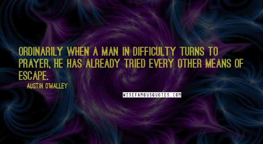 Austin O'Malley quotes: Ordinarily when a man in difficulty turns to prayer, he has already tried every other means of escape.