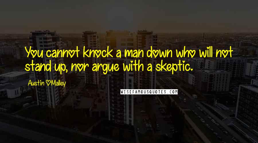 Austin O'Malley quotes: You cannot knock a man down who will not stand up, nor argue with a skeptic.