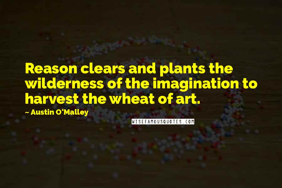 Austin O'Malley quotes: Reason clears and plants the wilderness of the imagination to harvest the wheat of art.