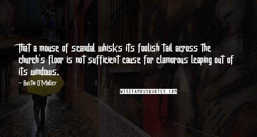 Austin O'Malley quotes: That a mouse of scandal whisks its foolish tail across the church's floor is not sufficient cause for clamorous leaping out of its windows.