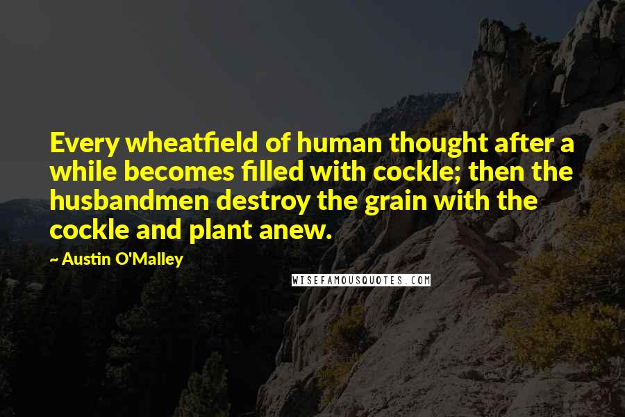 Austin O'Malley quotes: Every wheatfield of human thought after a while becomes filled with cockle; then the husbandmen destroy the grain with the cockle and plant anew.