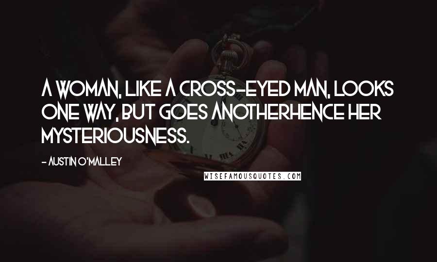 Austin O'Malley quotes: A woman, like a cross-eyed man, looks one way, but goes anotherhence her mysteriousness.