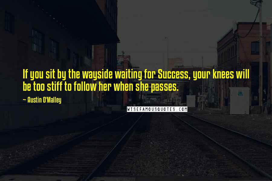 Austin O'Malley quotes: If you sit by the wayside waiting for Success, your knees will be too stiff to follow her when she passes.