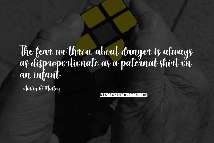 Austin O'Malley quotes: The fear we throw about danger is always as disproportionate as a paternal shirt on an infant.