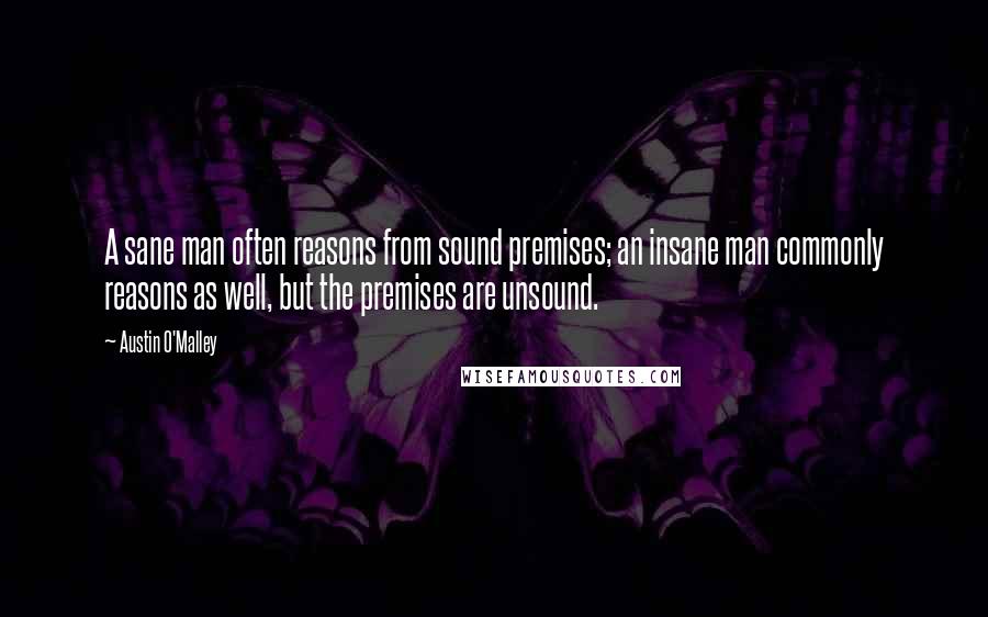 Austin O'Malley quotes: A sane man often reasons from sound premises; an insane man commonly reasons as well, but the premises are unsound.