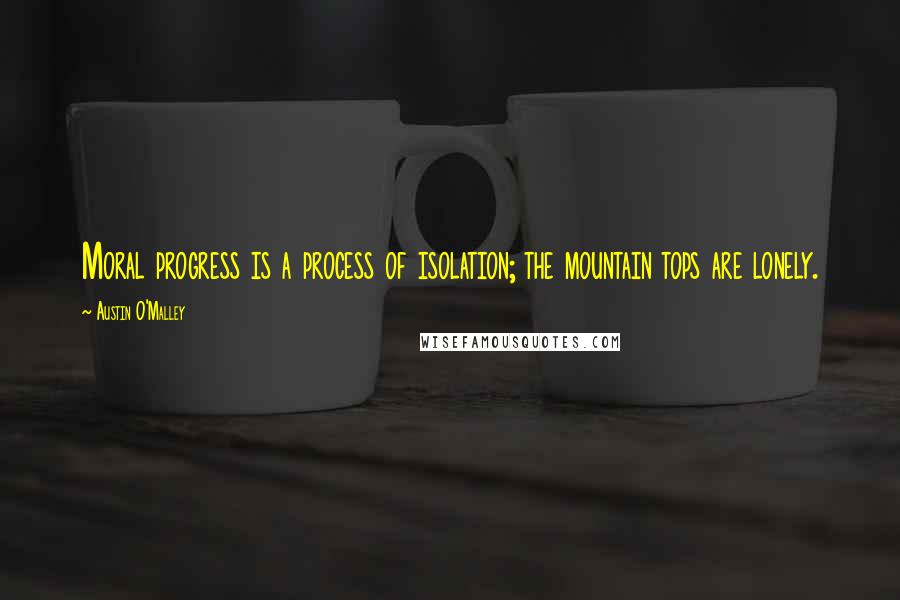 Austin O'Malley quotes: Moral progress is a process of isolation; the mountain tops are lonely.