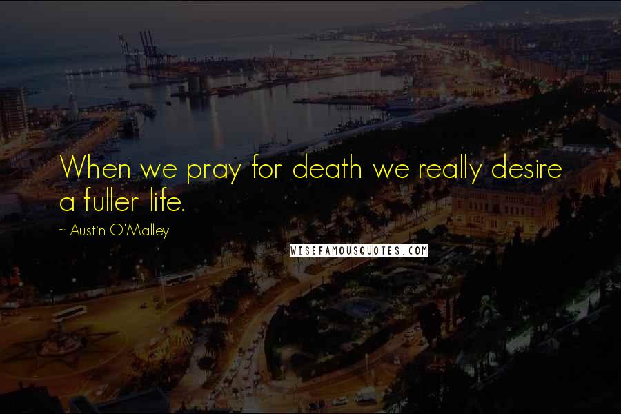 Austin O'Malley quotes: When we pray for death we really desire a fuller life.