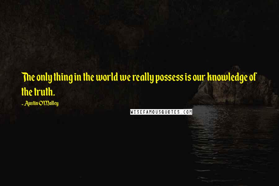 Austin O'Malley quotes: The only thing in the world we really possess is our knowledge of the truth.