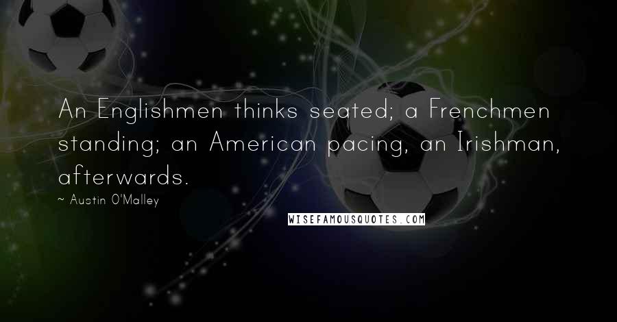 Austin O'Malley quotes: An Englishmen thinks seated; a Frenchmen standing; an American pacing, an Irishman, afterwards.