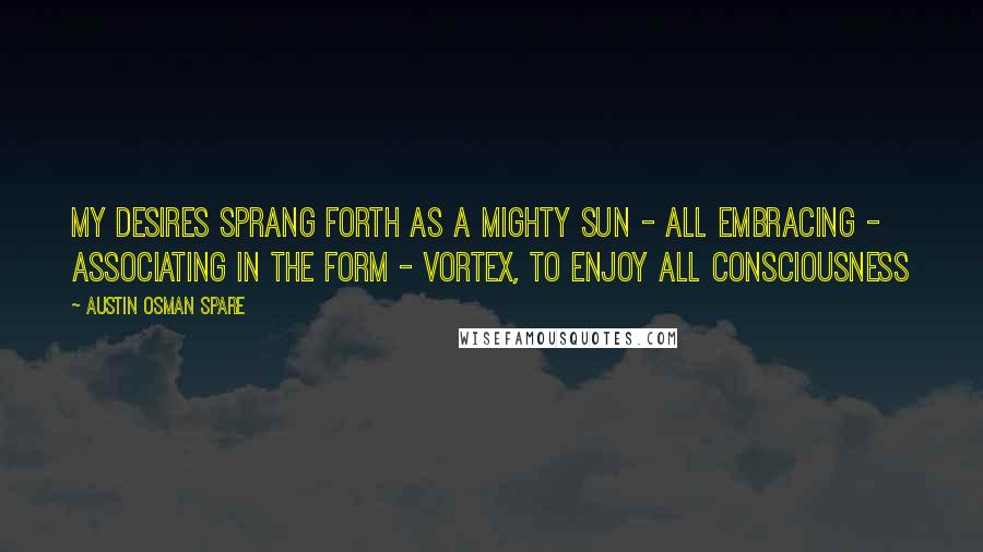 Austin Osman Spare quotes: My desires sprang forth as a mighty sun - all embracing - associating in the form - vortex, to enjoy ALL consciousness