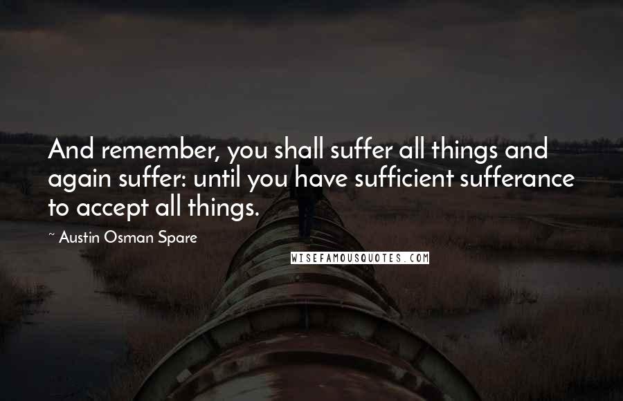 Austin Osman Spare quotes: And remember, you shall suffer all things and again suffer: until you have sufficient sufferance to accept all things.