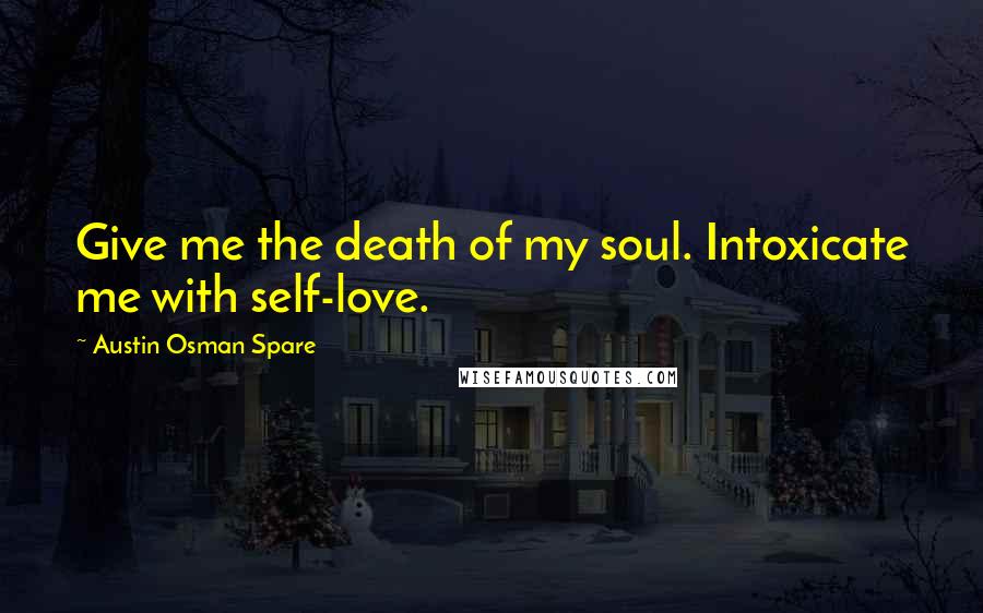 Austin Osman Spare quotes: Give me the death of my soul. Intoxicate me with self-love.