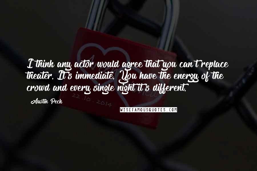 Austin Peck quotes: I think any actor would agree that you can't replace theater. It's immediate. You have the energy of the crowd and every single night it's different.