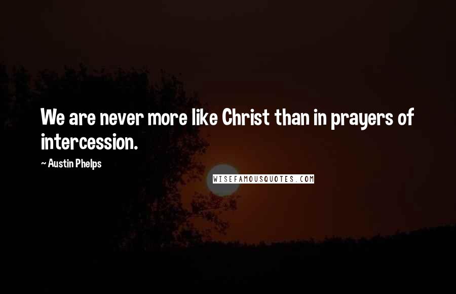 Austin Phelps quotes: We are never more like Christ than in prayers of intercession.