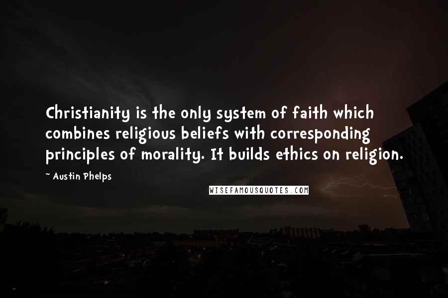 Austin Phelps quotes: Christianity is the only system of faith which combines religious beliefs with corresponding principles of morality. It builds ethics on religion.