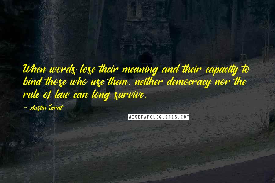 Austin Sarat quotes: When words lose their meaning and their capacity to bind those who use them, neither democracy nor the rule of law can long survive.