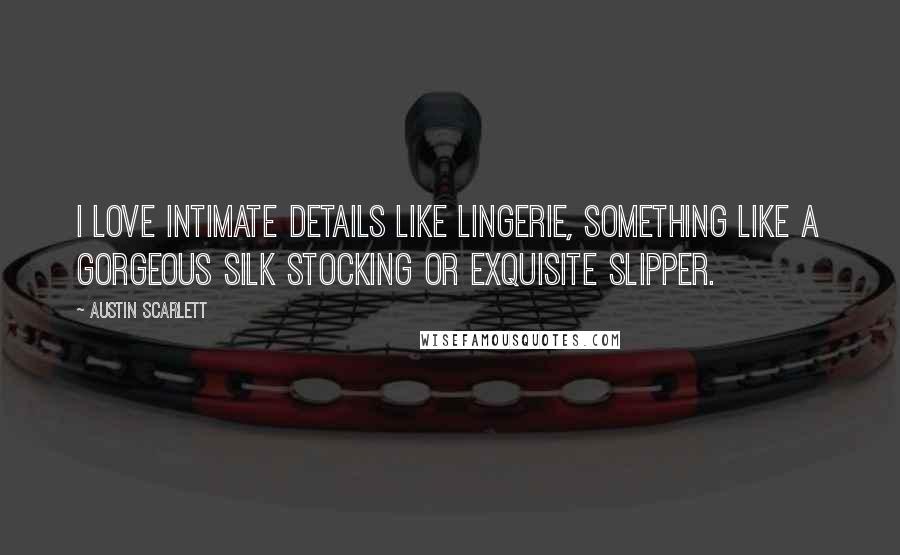Austin Scarlett quotes: I love intimate details like lingerie, something like a gorgeous silk stocking or exquisite slipper.