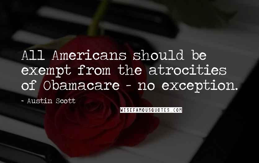 Austin Scott quotes: All Americans should be exempt from the atrocities of Obamacare - no exception.