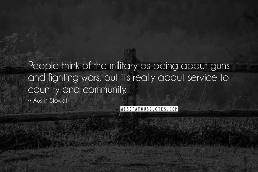 Austin Stowell quotes: People think of the military as being about guns and fighting wars, but it's really about service to country and community.