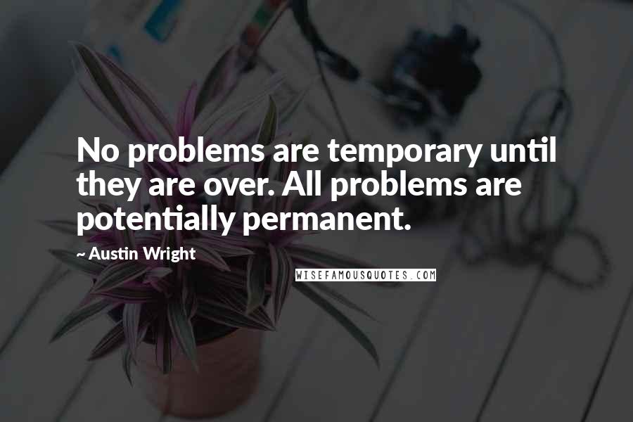 Austin Wright quotes: No problems are temporary until they are over. All problems are potentially permanent.