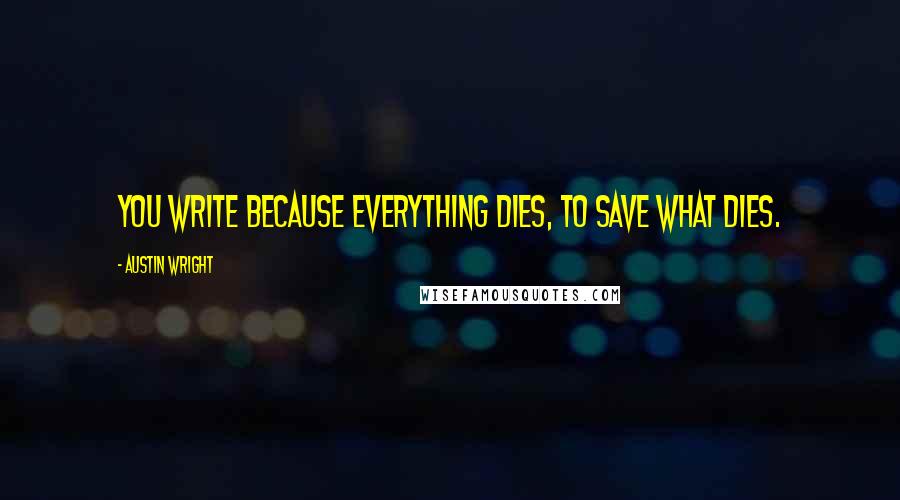 Austin Wright quotes: You write because everything dies, to save what dies.