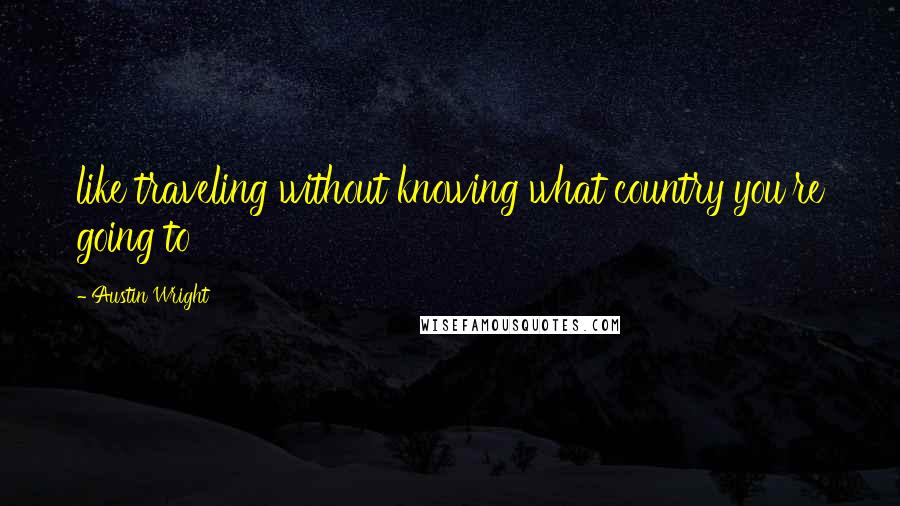 Austin Wright quotes: like traveling without knowing what country you're going to