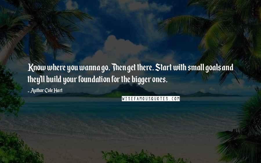 Author Cole Hart quotes: Know where you wanna go. Then get there. Start with small goals and they'll build your foundation for the bigger ones.