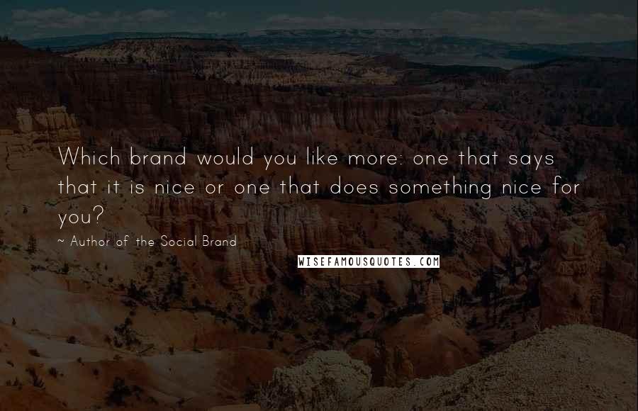 Author Of The Social Brand quotes: Which brand would you like more: one that says that it is nice or one that does something nice for you?