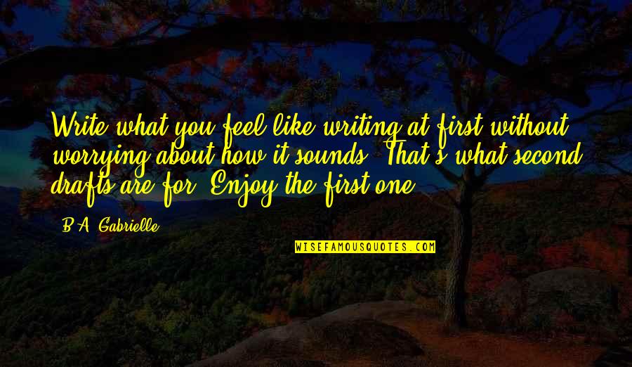 Author Quote Quotes By B.A. Gabrielle: Write what you feel like writing at first